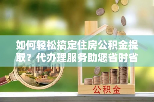 三乡如何轻松搞定住房公积金提取？代办理服务助您省时省力