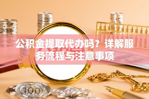 三乡公积金提取代办吗？详解服务流程与注意事项