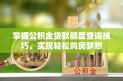 三乡掌握公积金贷款额度查询技巧，实现轻松购房梦想