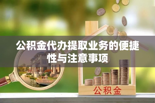 三乡公积金代办提取业务的便捷性与注意事项