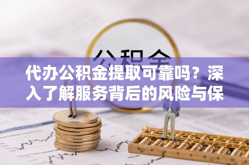 三乡代办公积金提取可靠吗？深入了解服务背后的风险与保障