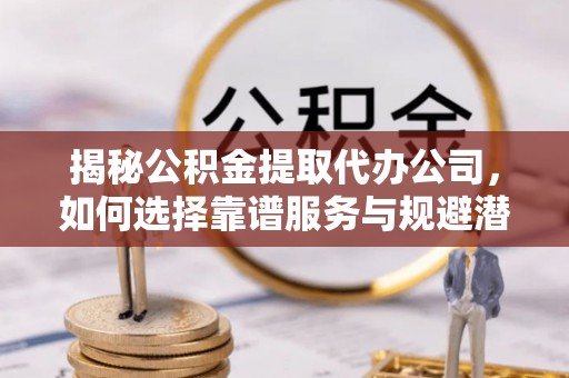 三乡揭秘公积金提取代办公司，如何选择靠谱服务与规避潜在风险
