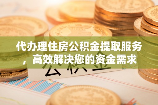 三乡代办理住房公积金提取服务，高效解决您的资金需求