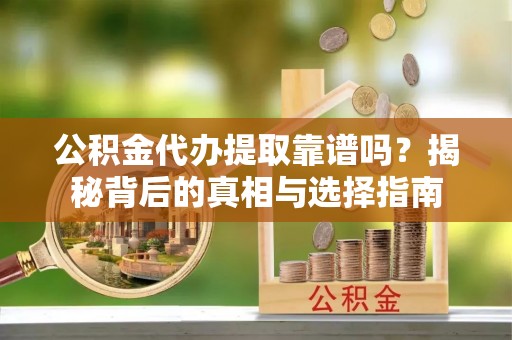 三乡公积金代办提取靠谱吗？揭秘背后的真相与选择指南
