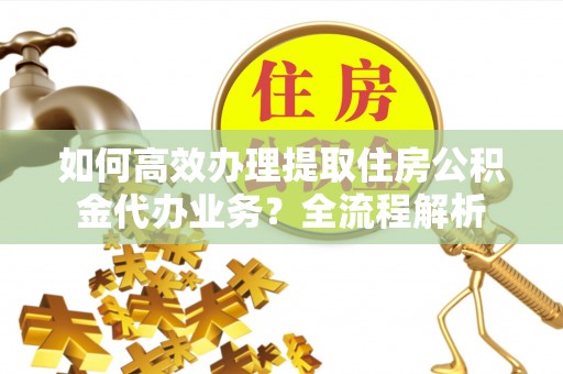 三乡如何高效办理提取住房公积金代办业务？全流程解析