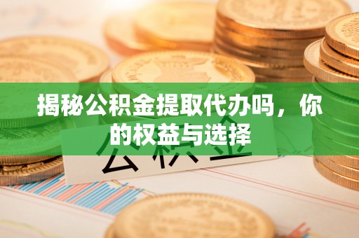 三乡揭秘公积金提取代办吗，你的权益与选择
