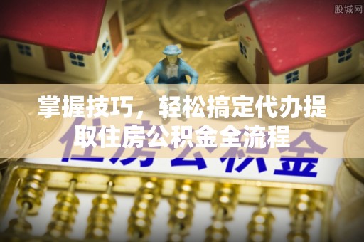 三乡掌握技巧，轻松搞定代办提取住房公积金全流程