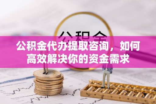 三乡公积金代办提取咨询，如何高效解决你的资金需求