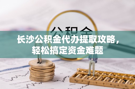 三乡长沙公积金代办提取攻略，轻松搞定资金难题