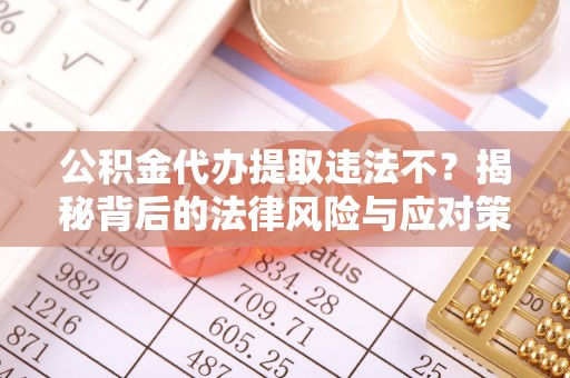 三乡公积金代办提取违法不？揭秘背后的法律风险与应对策略