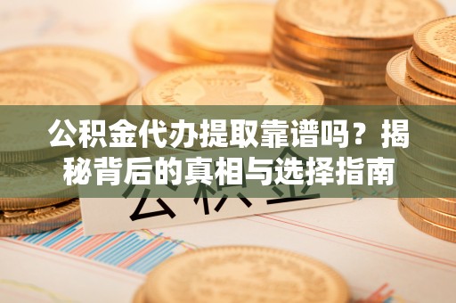 三乡公积金代办提取靠谱吗？揭秘背后的真相与选择指南