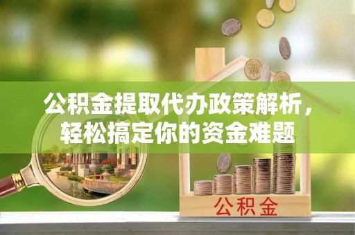 三乡公积金提取代办政策解析，轻松搞定你的资金难题
