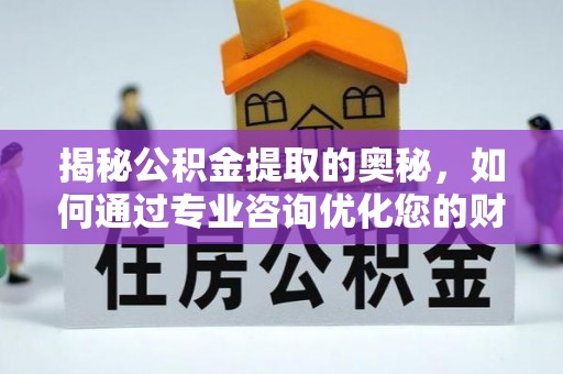三乡揭秘公积金提取的奥秘，如何通过专业咨询优化您的财务规划